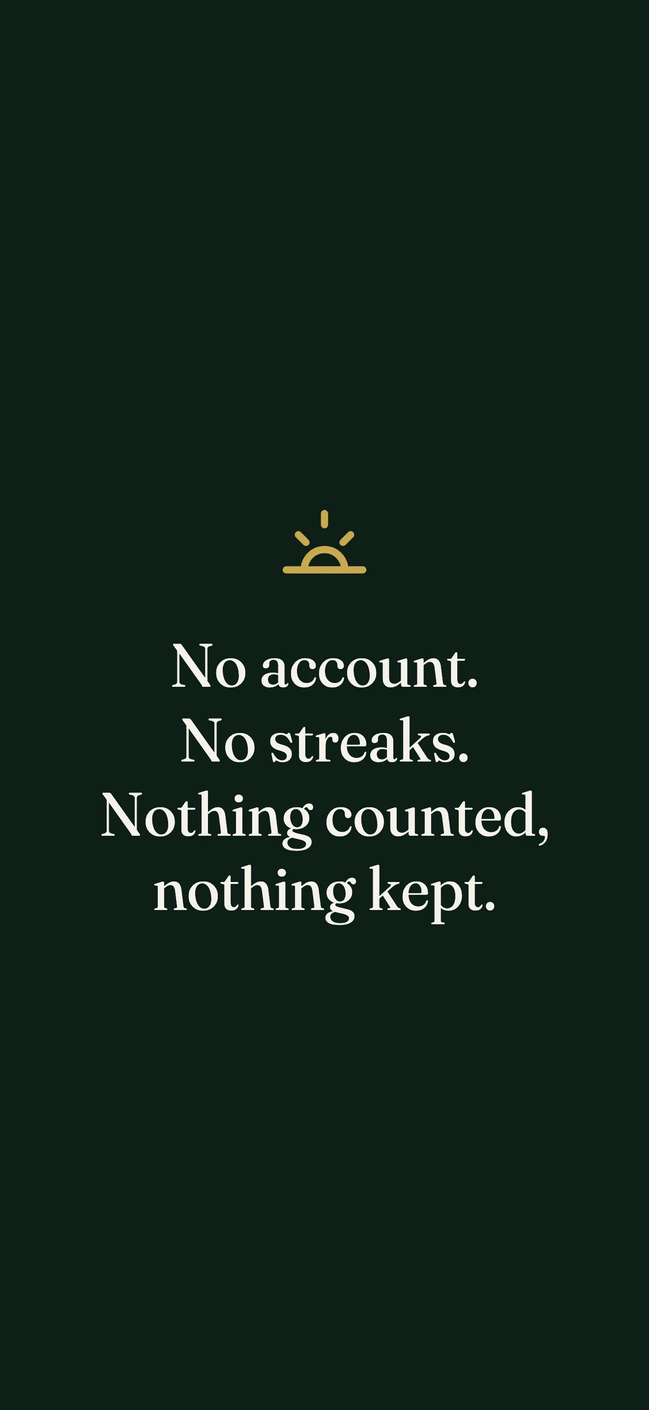 No account, no streaks, nothing counted, nothing kept